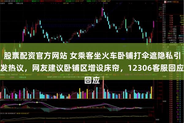 股票配资官方网站 女乘客坐火车卧铺打伞遮隐私引发热议，网友建议卧铺区增设床帘，12306客服回应