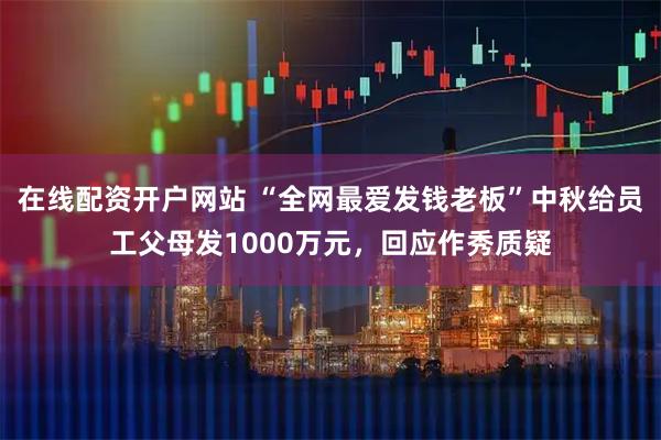 在线配资开户网站 “全网最爱发钱老板”中秋给员工父母发1000万元，回应作秀质疑