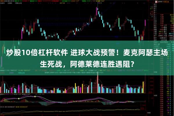 炒股10倍杠杆软件 进球大战预警！麦克阿瑟主场生死战，阿德莱德连胜遇阻？