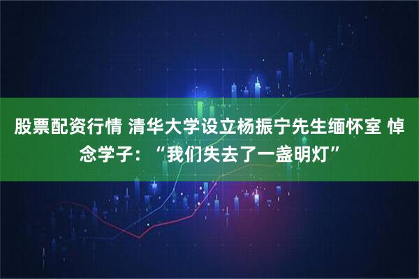 股票配资行情 清华大学设立杨振宁先生缅怀室 悼念学子：“我们失去了一盏明灯”