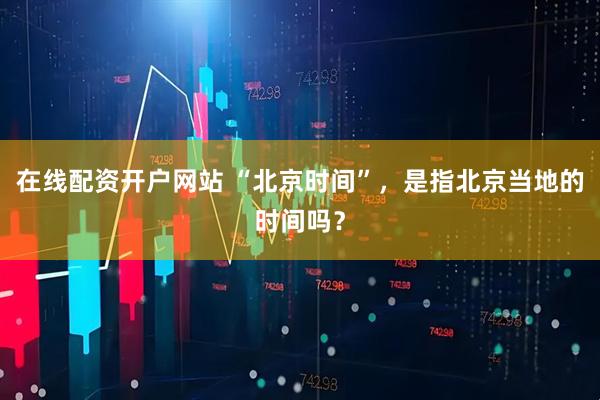 在线配资开户网站 “北京时间”，是指北京当地的时间吗？