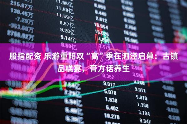 股指配资 乐游重阳双“高”季在泗泾启幕：古镇品糕宴，膏方话养生