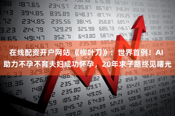 在线配资开户网站 《柳叶刀》：世界首例！AI 助力不孕不育夫妇成功怀孕，20年求子路终见曙光