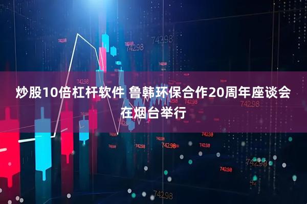 炒股10倍杠杆软件 鲁韩环保合作20周年座谈会在烟台举行