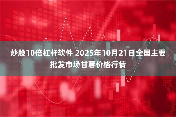炒股10倍杠杆软件 2025年10月21日全国主要批发市场甘薯价格行情
