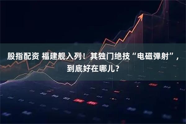 股指配资 福建舰入列！其独门绝技“电磁弹射”，到底好在哪儿？