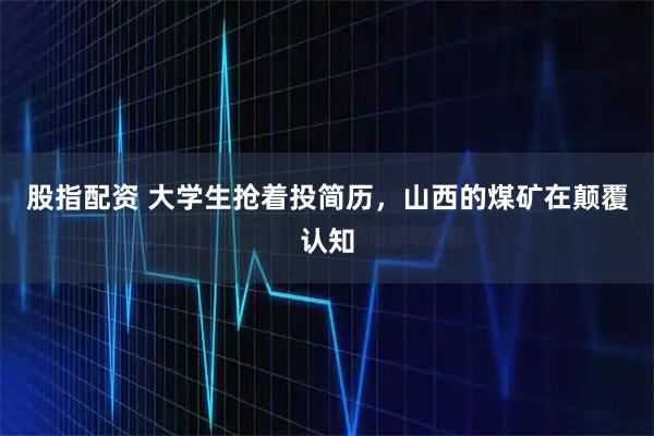 股指配资 大学生抢着投简历，山西的煤矿在颠覆认知