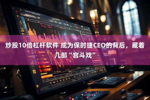 炒股10倍杠杆软件 成为保时捷CEO的背后，藏着几部“宫斗戏”