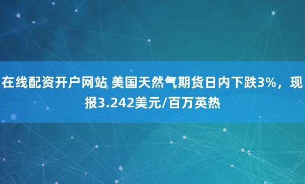 在线配资开户网站 美国天然气期货日内下跌3%，现报3.242美元/百万英热
