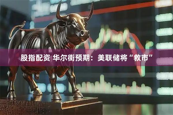 股指配资 华尔街预期：美联储将“救市”