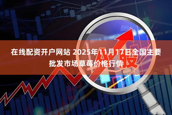 在线配资开户网站 2025年11月17日全国主要批发市场草莓价格行情