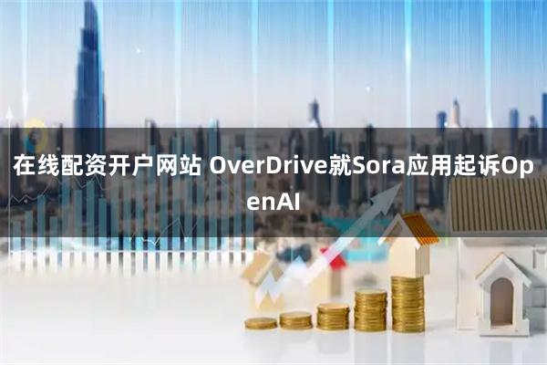在线配资开户网站 OverDrive就Sora应用起诉OpenAI
