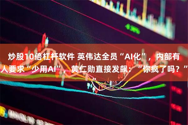 炒股10倍杠杆软件 英伟达全员“AI化”，内部有人要求“少用AI”，黄仁勋直接发飙：“你疯了吗？”