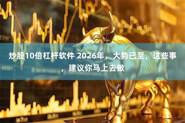 炒股10倍杠杆软件 2026年，大势已至，这些事，建议你马上去做