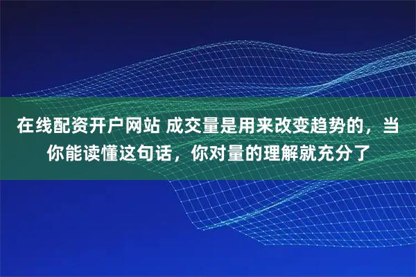 在线配资开户网站 成交量是用来改变趋势的，当你能读懂这句话，你对量的理解就充分了