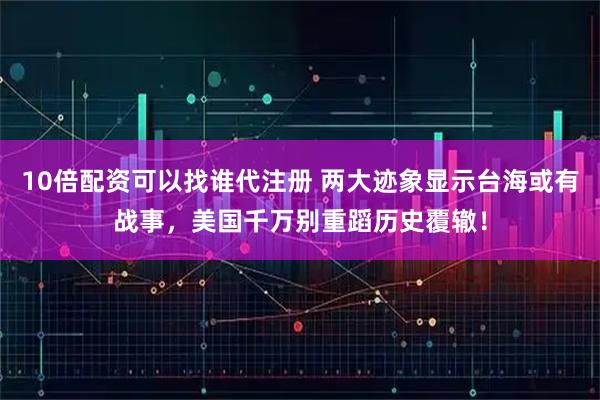10倍配资可以找谁代注册 两大迹象显示台海或有战事，美国千万别重蹈历史覆辙！