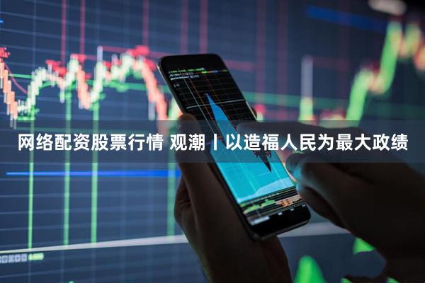 网络配资股票行情 观潮丨以造福人民为最大政绩