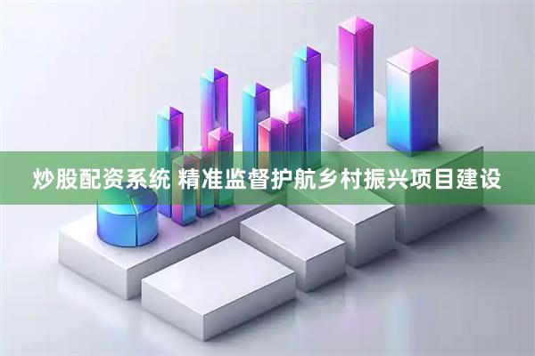 炒股配资系统 精准监督护航乡村振兴项目建设