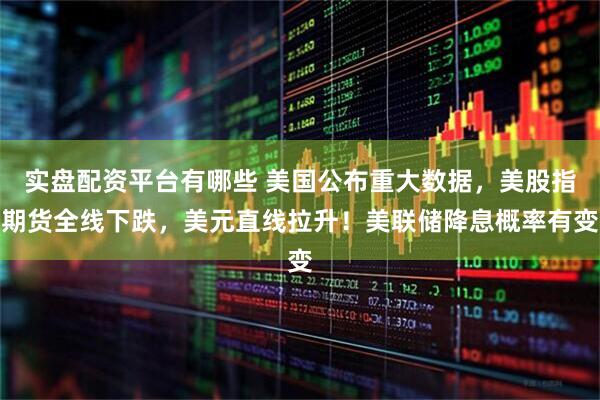 实盘配资平台有哪些 美国公布重大数据，美股指期货全线下跌，美元直线拉升！美联储降息概率有变