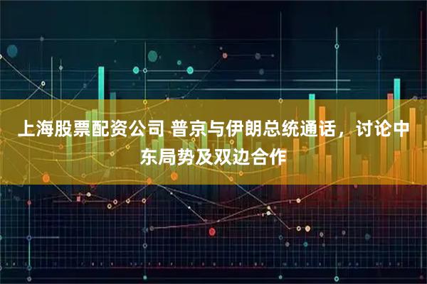 上海股票配资公司 普京与伊朗总统通话，讨论中东局势及双边合作